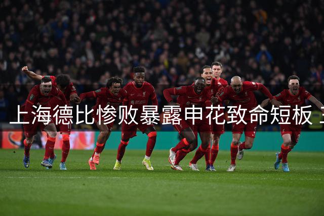 上海德比惨败暴露申花致命短板 三大关键人物成失利导火索
