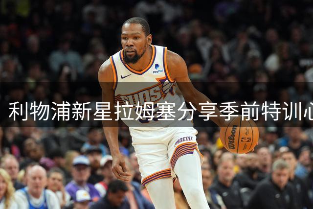 利物浦新星拉姆塞分享季前特训心得：高压战术锤炼攻防转换关键能力