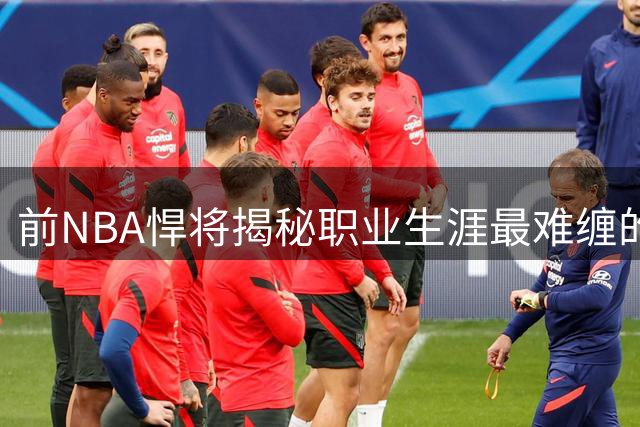 前NBA悍将揭秘职业生涯最难缠的四位对手