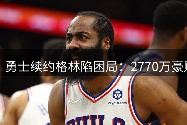 勇士续约格林陷困局：2770万豪赌背后暗藏库里争冠危机