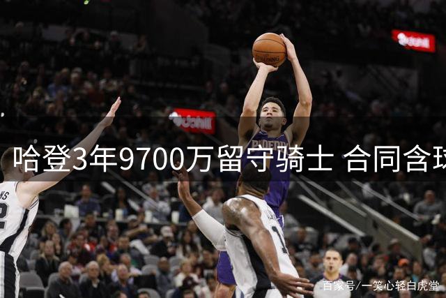 哈登3年9700万留守骑士 合同含球员选项与交易保障