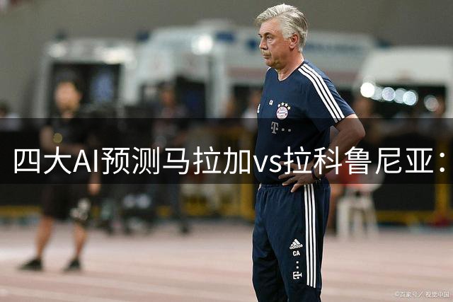 四大AI预测马拉加vs拉科鲁尼亚：各家均猜平局，推荐比分1比1