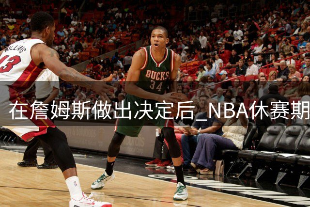 在詹姆斯做出决定后 NBA休赛期还将上演哪些大戏？