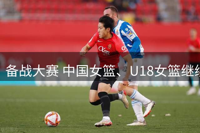 备战大赛 中国女篮、U18女篮继续征战国内热身赛