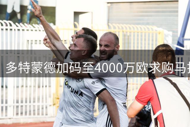 多特蒙德加码至4000万欧求购马拉 科隆坚持5000万不松口