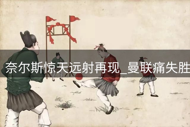奈尔斯惊天远射再现 曼联痛失胜局重放