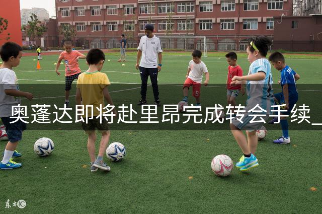 奥蓬达即将赴里昂完成转会手续 租借期一年