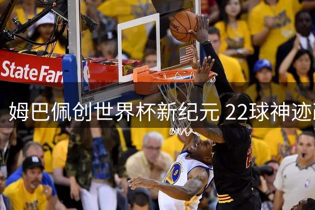 姆巴佩创世界杯新纪元 22球神迹改写足坛历史