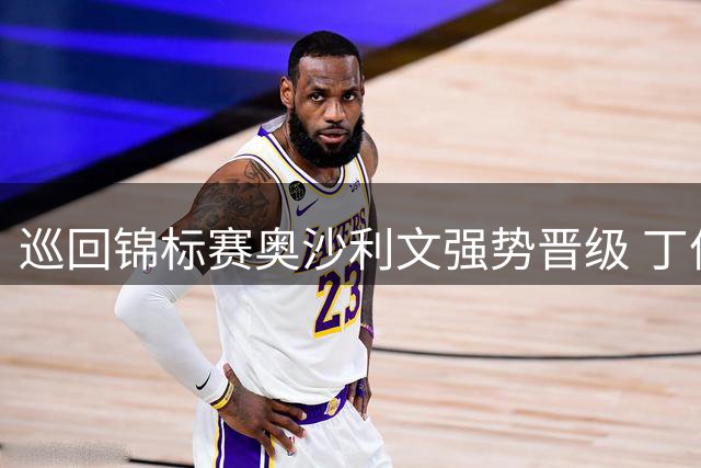 巡回锦标赛奥沙利文强势晋级 丁俊晖首阶段领先