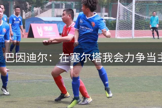 巴因迪尔：在塞尔塔我会力争当主力，哪怕是从替补做起