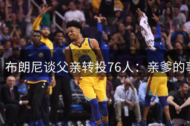 布朗尼谈父亲转投76人：亲爹的事我不操心