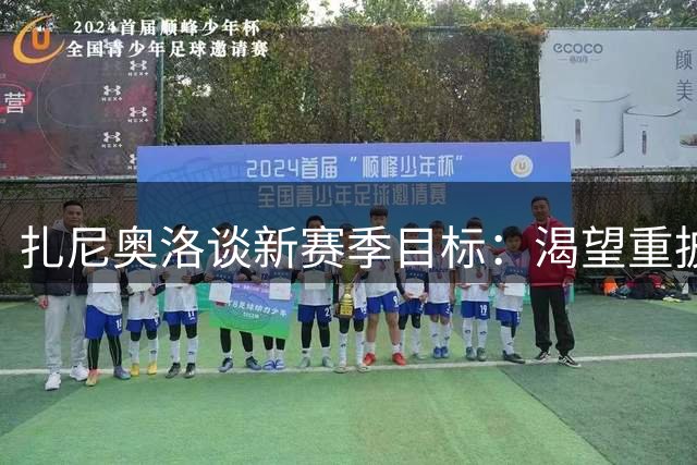 扎尼奥洛谈新赛季目标：渴望重披蓝衣战袍 用表现打动曼奇尼