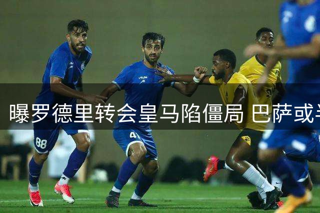 曝罗德里转会皇马陷僵局 巴萨或半路截胡但首选仍是小蜘蛛