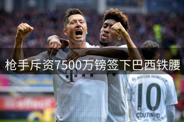 枪手斥资7500万镑签下巴西铁腰 阿尔特塔启动B计划补强边路