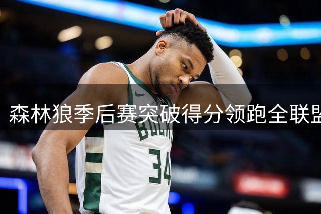 森林狼季后赛突破得分领跑全联盟 马刺尼克斯紧随其后