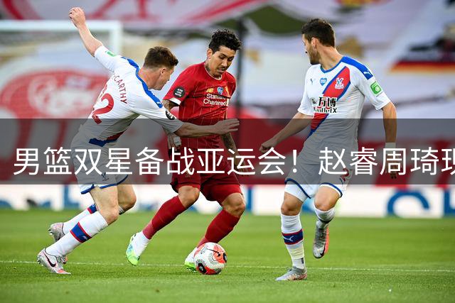 男篮双星备战亚运会！赵睿周琦现身北京集训 三分特训引关注