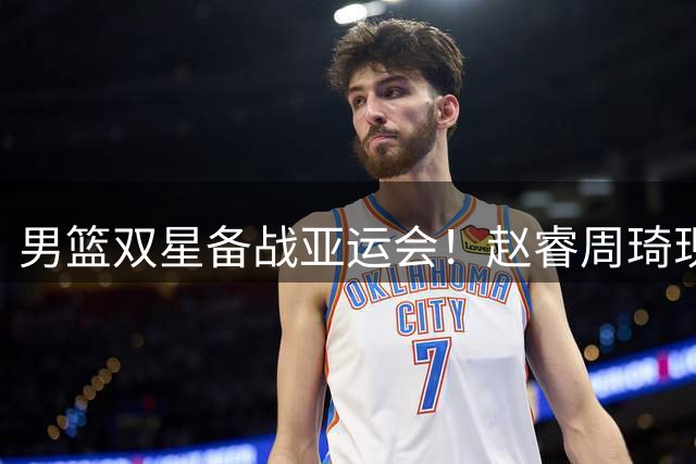 男篮双星备战亚运会！赵睿周琦现身北京集训 三分特训引关注