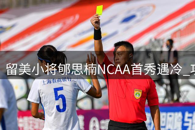 留美小将郇思楠NCAA首秀遇冷 攻防两端短板亟待突破