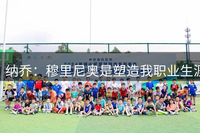 纳乔：穆里尼奥是塑造我职业生涯的教练，他有皇马DNA