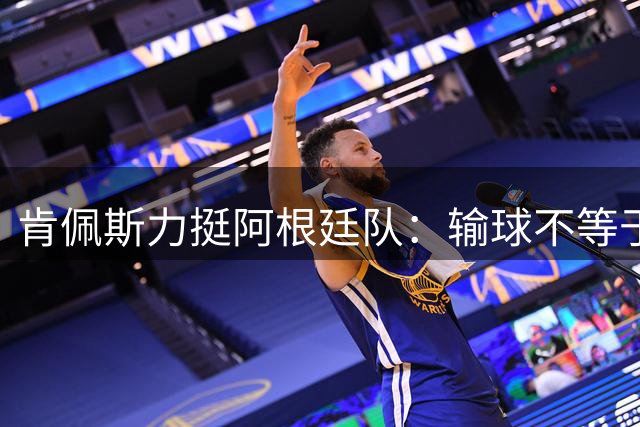 肯佩斯力挺阿根廷队：输球不等于假赛 呼吁抵制不当言论