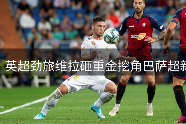 英超劲旅维拉砸重金挖角巴萨超新星 主帅钦点中场未来之星