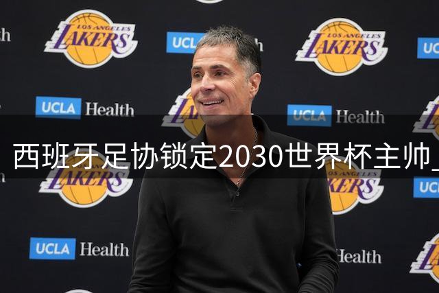西班牙足协锁定2030世界杯主帅 德拉富恩特有望续约至本土赛事