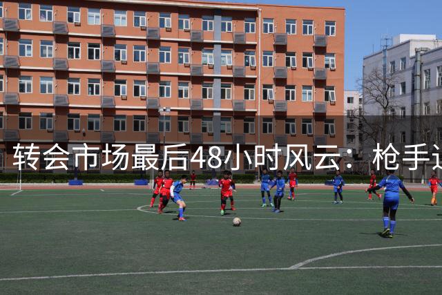 转会市场最后48小时风云：枪手追阿尔瓦雷斯受挫 红军寻锋遇阻
