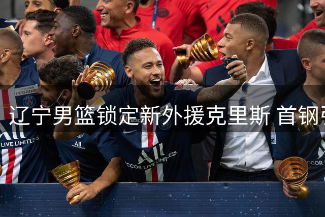 辽宁男篮锁定新外援克里斯 首钢引援计划遇阻