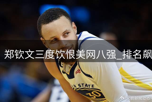 郑钦文三度饮恨美网八强 排名飙升至世界第52位