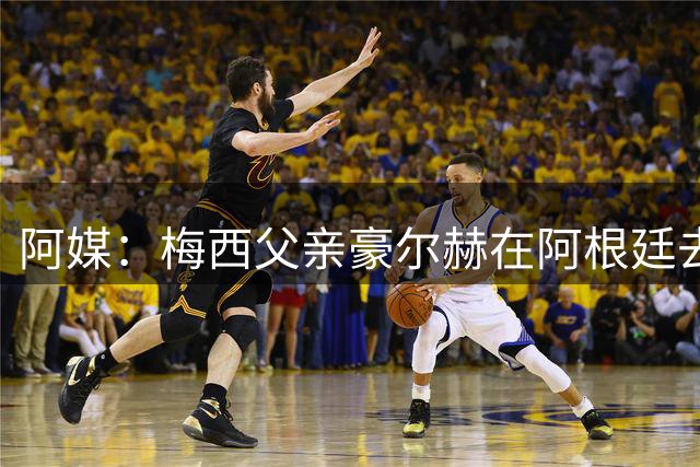 阿媒：梅西父亲豪尔赫在阿根廷去世 享年68岁