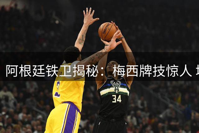 阿根廷铁卫揭秘：梅西牌技惊人 堪称体坛全能王者