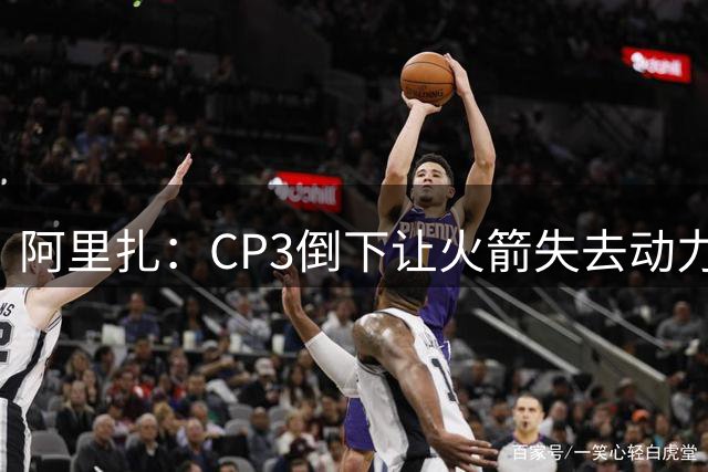 阿里扎：CP3倒下让火箭失去动力 若抢七多进五球本能掀翻勇士王朝