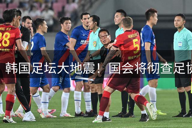 韩国足坛大地震！国会将彻查足协运营 孙兴慜等球星卷入听证风波