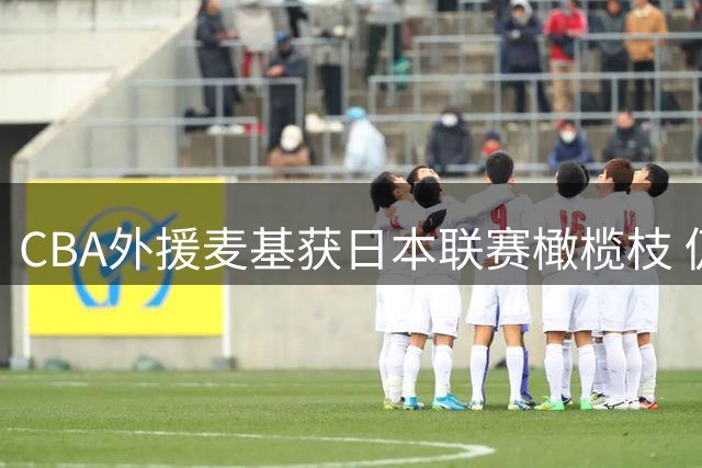 CBA外援麦基获日本联赛橄榄枝 仍望重返中国赛场