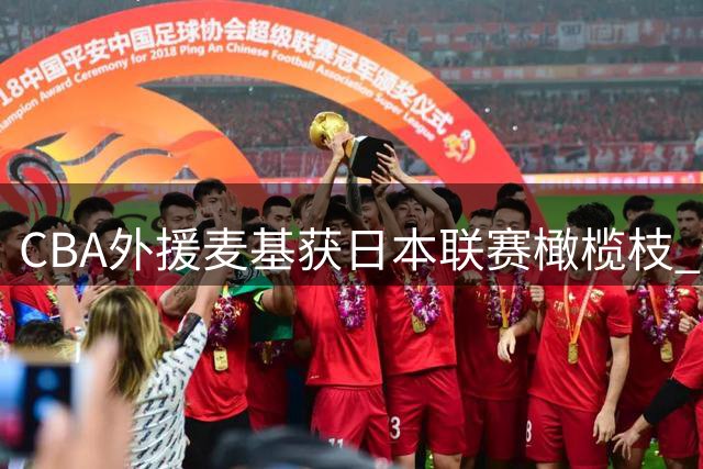 CBA外援麦基获日本联赛橄榄枝 仍望重返中国赛场